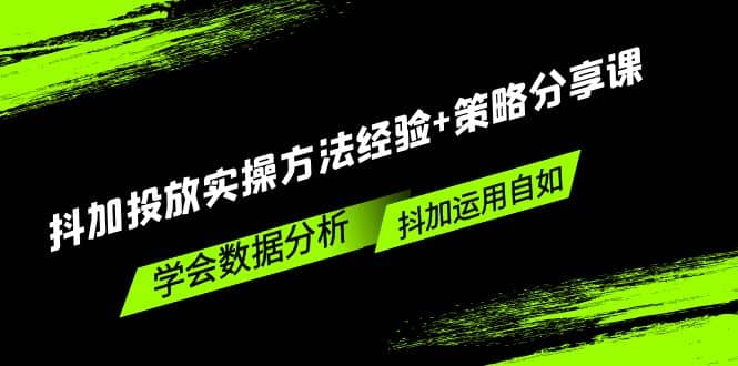 抖加投放实操方法经验+策略分享课，学会数据分析，抖加运用自如-即时风口网