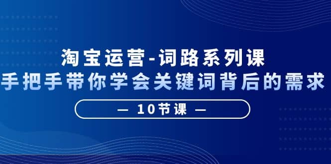 淘宝运营-词路系列课：手把手带你学会关键词背后的需求（10节课）-即时风口网