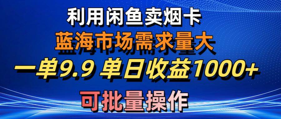 利用咸鱼卖烟卡，蓝海市场需求量大，一单9.9单日收益1000+，可批量操作-即时风口网