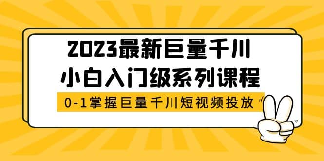 2023最新巨量千川小白入门级系列课程，从0-1掌握巨量千川短视频投放-即时风口网