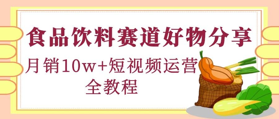 食品饮料赛道好物分享，短视频运营全教程-即时风口网