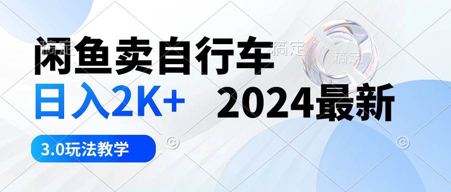 闲鱼卖自行车 日入2K+ 2024最新 3.0玩法教学-即时风口网