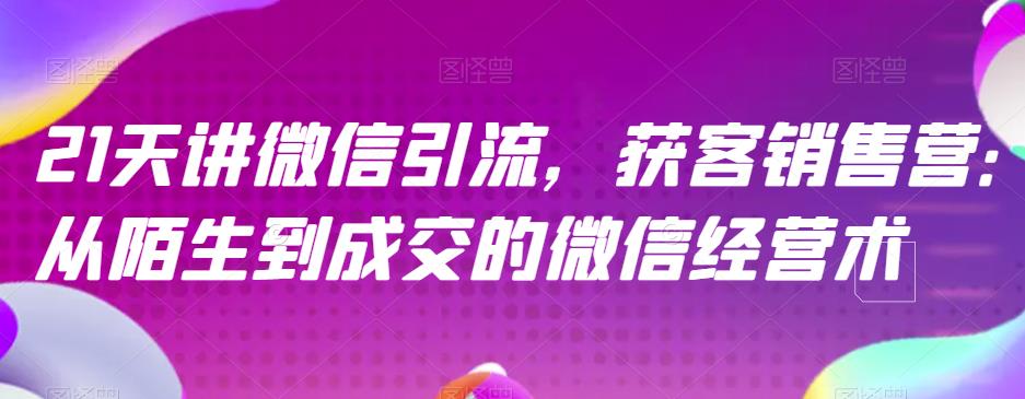 21天讲微信引流获客销售营，从陌生到成交的微信经营术-即时风口网