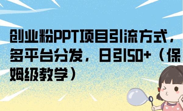 创业粉PPT项目引流方式，多平台分发，日引50+（保姆级教学）-即时风口网