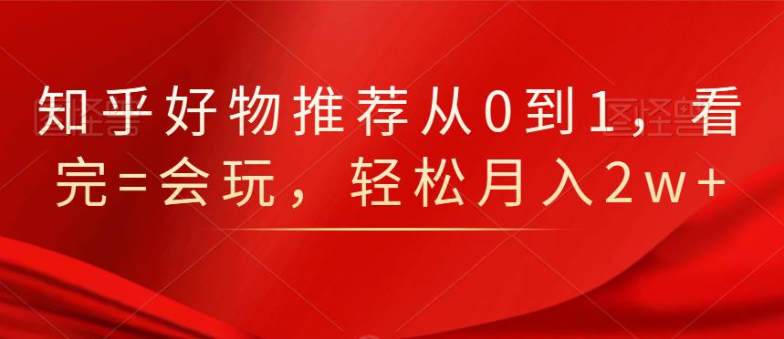 知乎好物推荐从0到1，看完=会玩，轻松月入2w+-即时风口网