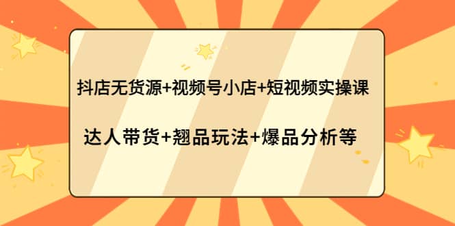 抖店无货源+视频号小店+短视频实操课：达人带货+翘品玩法+爆品分析等-即时风口网