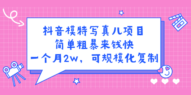 抖音模特写真儿项目，简单粗暴来钱快，一个月2w，可规模化复制（附全套资料）-即时风口网