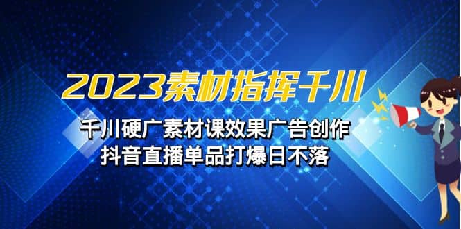 2023素材 指挥千川，千川硬广素材课效果广告创作，抖音直播单品打爆日不落-即时风口网