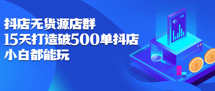 抖店无货源店群，15天打造破500单抖店无货源店群玩法-即时风口网