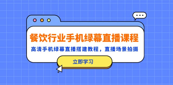 餐饮行业手机绿幕直播课程，高清手机·绿幕直播搭建教程，直播场景拍摄-即时风口网