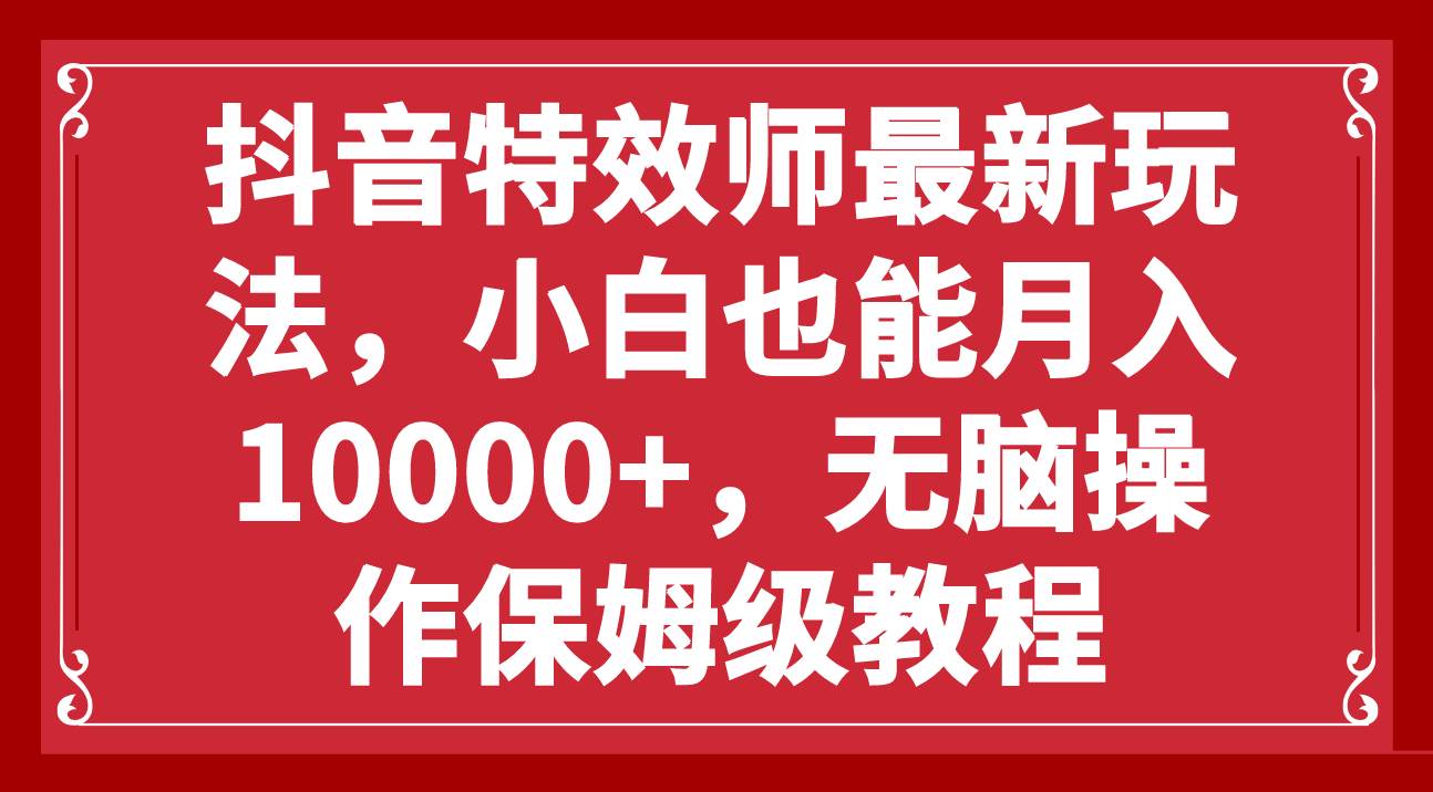 抖音特效师最新玩法，小白也能月入10000+，无脑操作保姆级教程-即时风口网