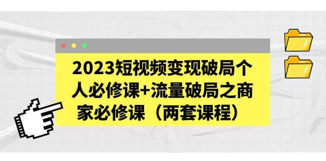 2023短视频变现破局个人必修课+流量破局之商家必修课（两套课程）-即时风口网