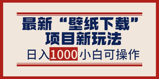 最新“壁纸下载”项目新玩法，小白零基础照抄也能日入1000+-即时风口网