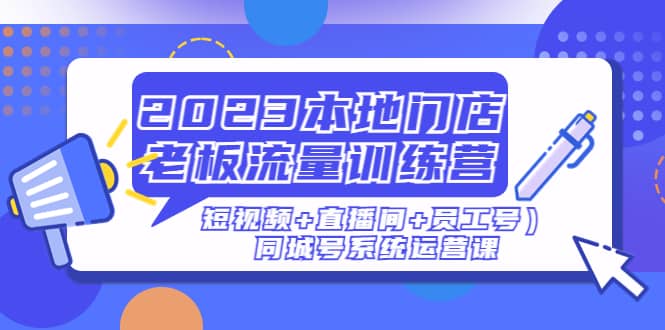 2023本地门店老板流量训练营（短视频+直播间+员工号）同城号系统运营课-即时风口网