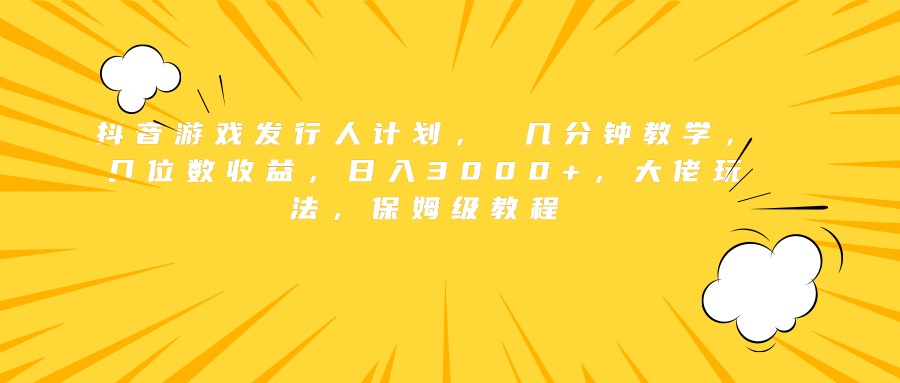 抖音游戏发行人计划， 几分钟教学，几位数收益，日入3000+，大佬玩法，保姆级教程-即时风口网