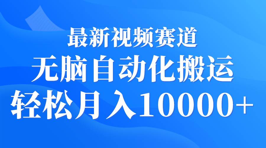 最新视频赛道 无脑自动化搬运 轻松月入10000+-即时风口网