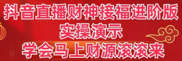 抖音直播财神接福进阶版 实操演示 学会马上财源滚滚来-即时风口网