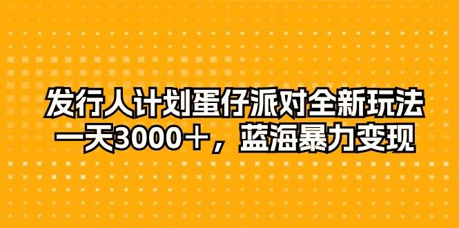 发行人计划蛋仔派对全新玩法，一天3000＋，蓝海暴力变现-即时风口网