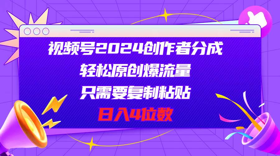 视频号2024创作者分成，轻松原创爆流量，只需要复制粘贴，日入4位数-即时风口网