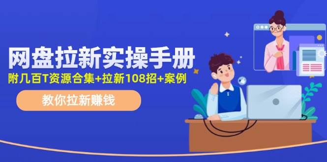 网盘拉新实操手册：教你拉新赚钱（附几百T资源合集+拉新108招+案例）-即时风口网