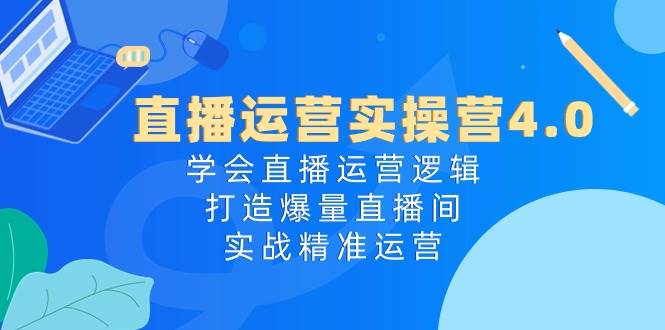 直播运营实操营4.0：学会直播运营逻辑，打造爆量直播间，实战精准运营-即时风口网