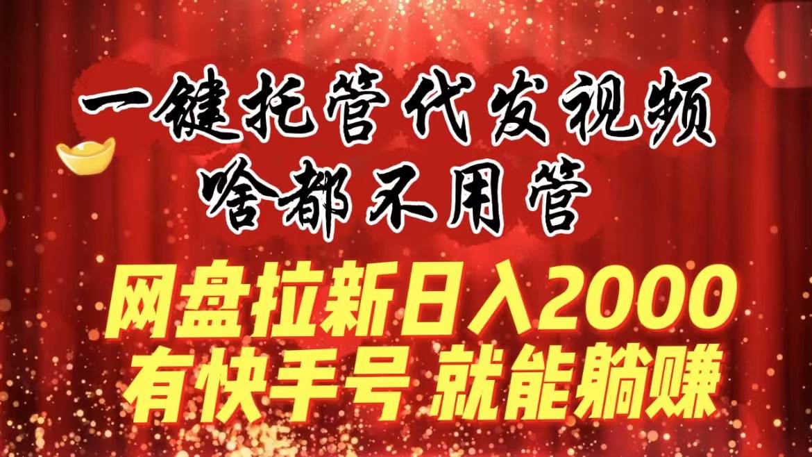 一键托管代发视频，啥都不用管，网盘拉新日入2000+，有快手号就能躺赚-即时风口网