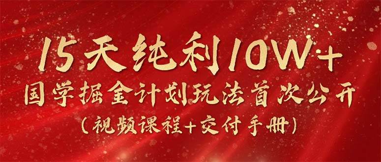 15天纯利10W+，国学掘金计划2024玩法全网首次公开（视频课程+交付手册）-即时风口网