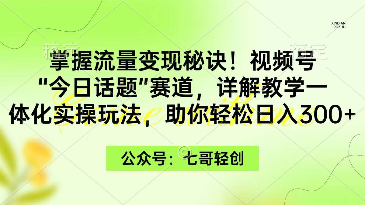 掌握流量变现秘诀！视频号“今日话题”赛道，一体化实操玩法，助你日入300+-即时风口网