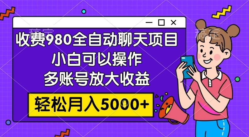 收费980的全自动聊天玩法，小白可以操作，多账号放大收益，轻松月入5000+-即时风口网