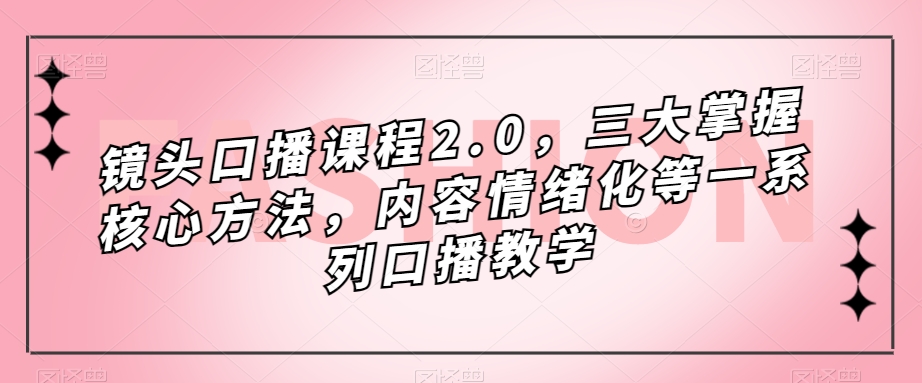 镜头-口播课程2.0，三大掌握核心方法，内容情绪化等一系列口播教学-即时风口网