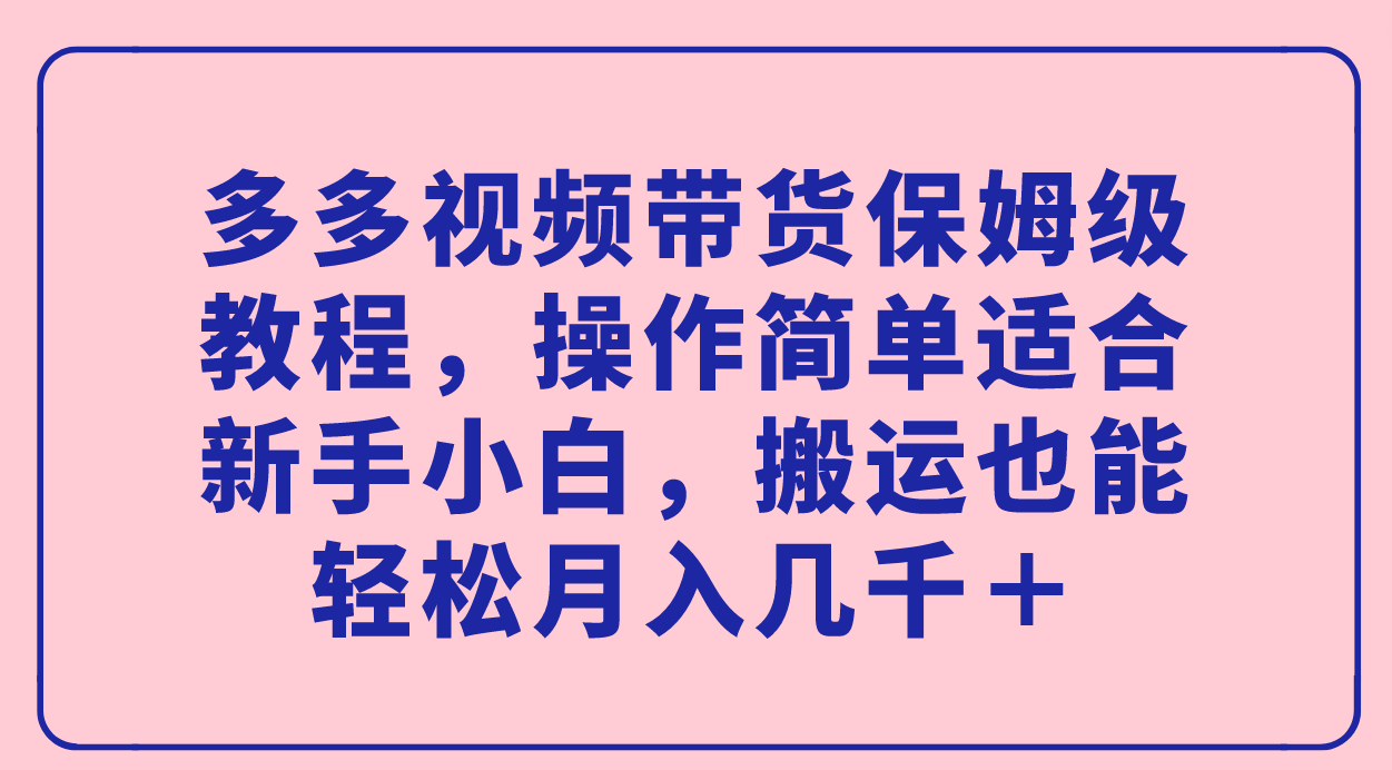 多多视频带货保姆级教程，操作简单适合新手小白，搬运也能轻松月入几千＋-即时风口网