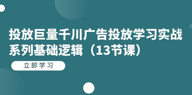 投放巨量千川广告投放学习实战系列基础逻辑（13节课）-即时风口网