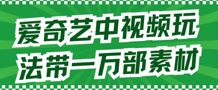 爱奇艺中视频玩法，不用担心版权问题（详情教程+一万部素材）-即时风口网