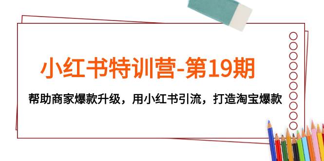 小红书特训营-第19期，帮助商家爆款升级，用小红书引流，打造淘宝爆款-即时风口网