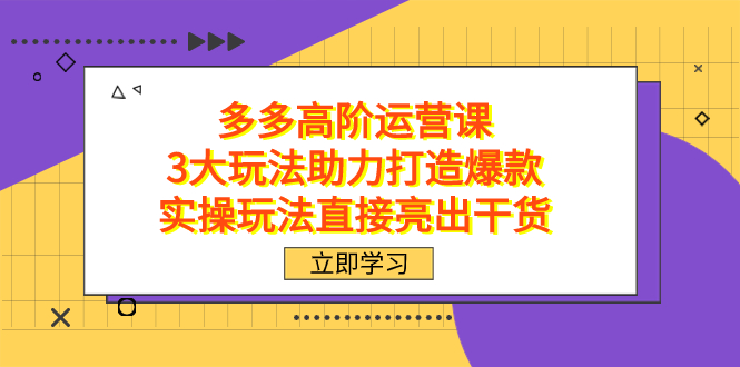 拼多多高阶·运营课，3大玩法助力打造爆款，实操玩法直接亮出干货-即时风口网