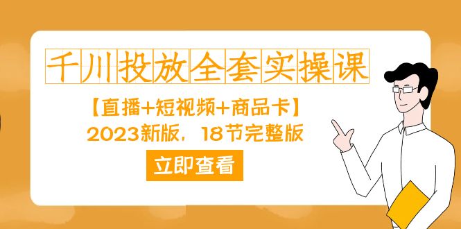 千川投放-全套实操课【直播+短视频+商品卡】2023新版，18节完整版！-即时风口网