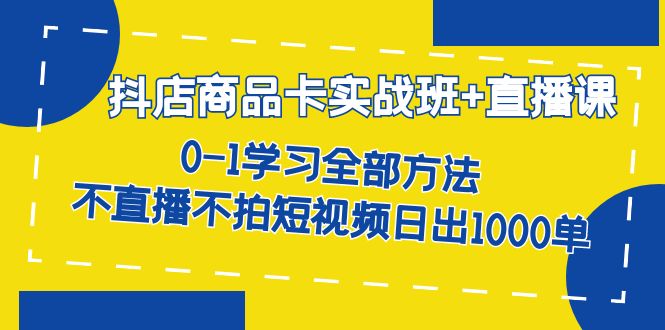 抖店商品卡实战班+直播课-8月 0-1学习全部方法 不直播不拍短视频日出1000单-即时风口网