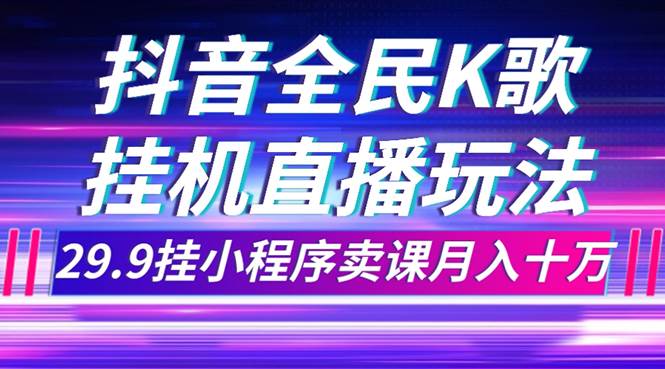 抖音全民K歌直播不露脸玩法，29.9挂小程序卖课月入10万-即时风口网