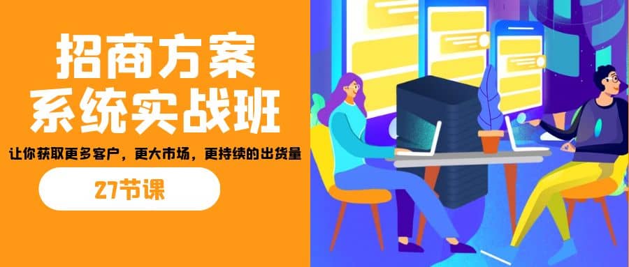 招商·方案系统实战班：让你获取更多客户，更大市场，更持续的出货量(27节)-即时风口网