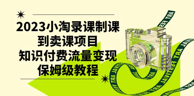 2023小淘录课制课到卖课项目，知识付费流量变现保姆级教程-即时风口网