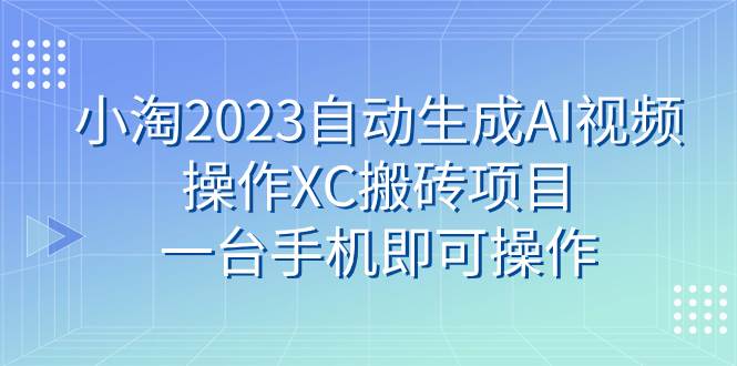 小淘2023自动生成AI视频操作XC搬砖项目，一台手机即可操作-即时风口网