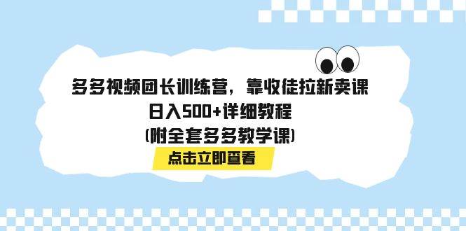 多多视频团长训练营，靠收徒拉新卖课，日入500+详细教程(附全套多多教学课)-即时风口网