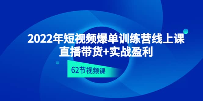 2022年短视频爆单训练营线上课：直播带货+实操盈利（62节视频课)-即时风口网