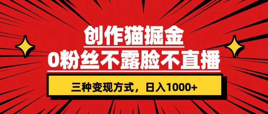 创作猫掘金，0粉丝不直播不露脸，三种变现方式 日入1000+轻松上手(附资料)-即时风口网