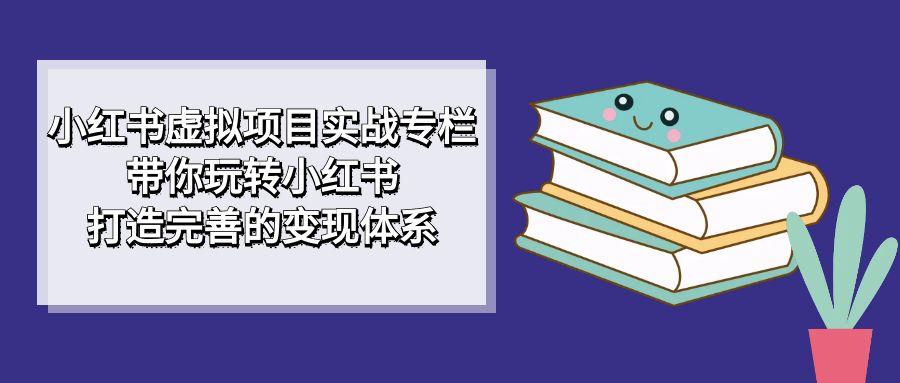 小红书虚拟项目实战专栏，带你玩转小红书，打造完善的变现体系-即时风口网