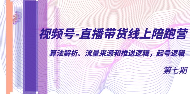 视频号-直播带货线上陪跑营第7期：算法解析、流量来源和推送逻辑，起号逻辑-即时风口网