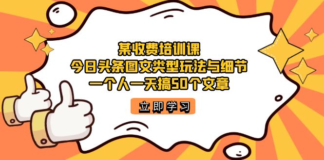 某收费培训课：今日头条账号图文玩法与细节，一个人一天搞50个文章-即时风口网