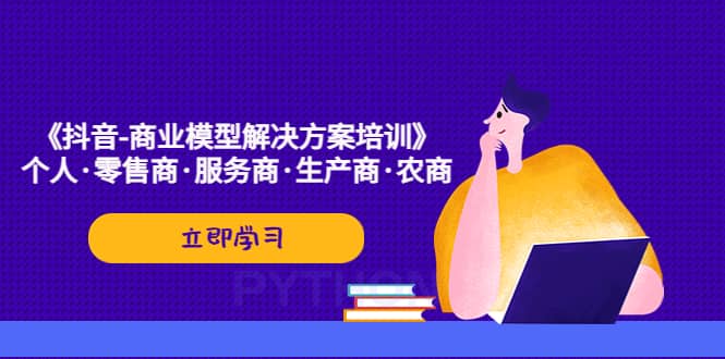 《抖音-商业-模型解决·方案培训》个人·零售商·服务商·生产商·农商-即时风口网