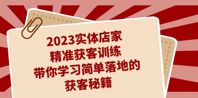 2023实体店家精准获客训练，带你学习简单落地的获客秘籍（27节课）-即时风口网