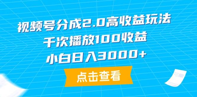 视频号分成2.0高收益玩法，千次播放100收益，小白日入3000+-即时风口网